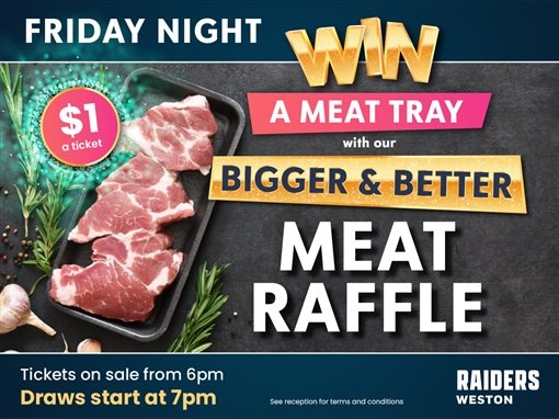 Friday night: win a meat tray with our bigger and better meat raffle. $1 a ticket. Tickets on sale from 6pm. Draws start at 7pm. See reception for terms and conditions. Raiders Weston.