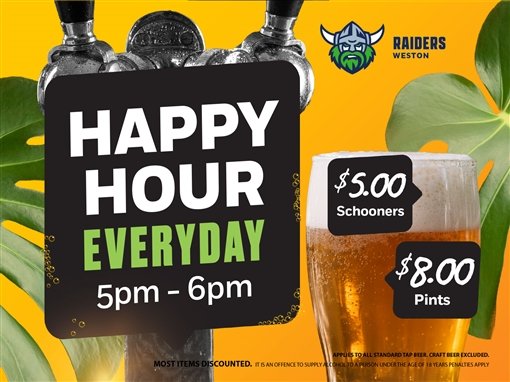 Raiders Weston Happy Hour, everyday 5pm to 6pm. $5.00 schooners, $8.00 pints. Applies to all standard tap beer; craft beer excluded. Most items discounted. It is an offence to supply alcohol to a person under the age of 18 years; penalties apply.