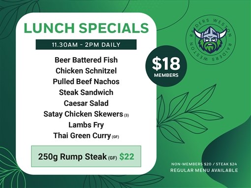 Lunch Specials, 11.30am to 2pm daily. $18 members: beer battered fish, chicken schnitzel, pulled beef nachos, steak sandwich, Caesar salad, satay chicken skewers (3), lambs fry, Thai green curry (GF). 250g rump steak (GF) $22. Non-members $20, steak $24. Regular menu available. Raiders Weston.